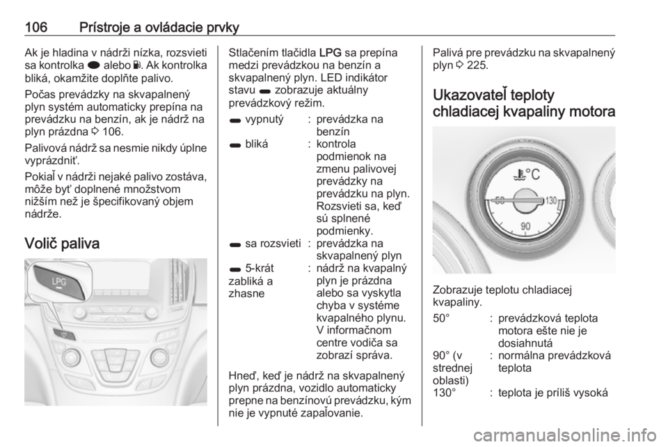 OPEL INSIGNIA 2016.5  Používateľská príručka (in Slovak) 106Prístroje a ovládacie prvkyAk je hladina v nádrži nízka, rozsvietisa kontrolka  i alebo  Y. Ak kontrolka
bliká, okamžite doplňte palivo.
Počas prevádzky na skvapalnený
plyn systém autom