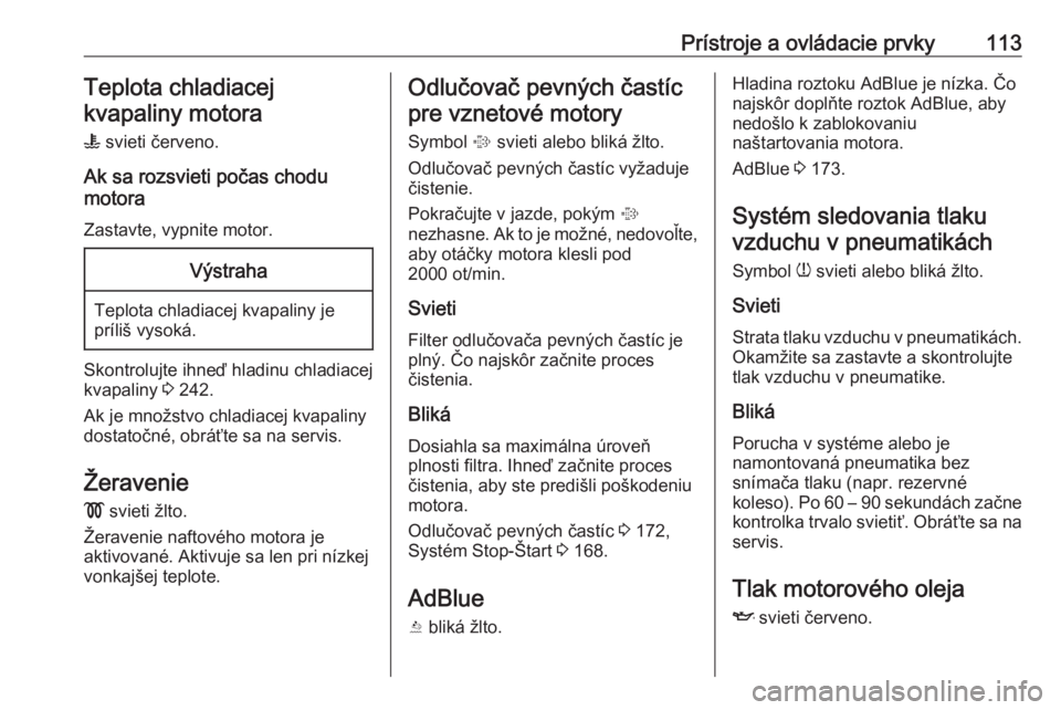 OPEL INSIGNIA 2016.5  Používateľská príručka (in Slovak) Prístroje a ovládacie prvky113Teplota chladiacej
kvapaliny motora
W  svieti červeno.
Ak sa rozsvieti počas chodu
motora
Zastavte, vypnite motor.Výstraha
Teplota chladiacej kvapaliny je príliš v