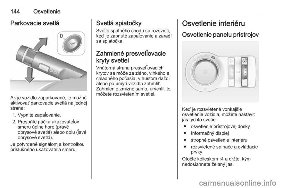 OPEL INSIGNIA 2016.5  Používateľská príručka (in Slovak) 144OsvetlenieParkovacie svetlá
Ak je vozidlo zaparkované, je možné
aktivovať parkovacie svetlá na jednej
strane:
1. Vypnite zapaľovanie.
2. Presuňte páčku ukazovateľov smeru úplne hore (pr