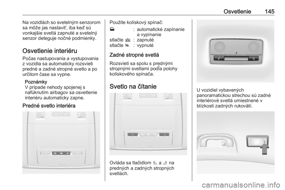 OPEL INSIGNIA 2016.5  Používateľská príručka (in Slovak) Osvetlenie145Na vozidlách so svetelným senzorom
sa môže jas nastaviť, iba keď sú
vonkajšie svetlá zapnuté a svetelný
senzor deteguje nočné podmienky.
Osvetlenie interiéru Počas nastupov