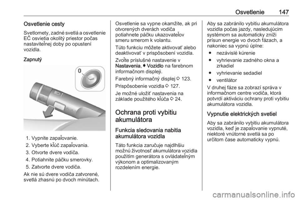 OPEL INSIGNIA 2016.5  Používateľská príručka (in Slovak) Osvetlenie147Osvetlenie cestySvetlomety, zadné svetlá a osvetlenie EČ osvietia okolitý priestor počas
nastaviteľnej doby po opustení
vozidla.
Zapnutý
1. Vypnite zapaľovanie.
2. Vyberte kľú�