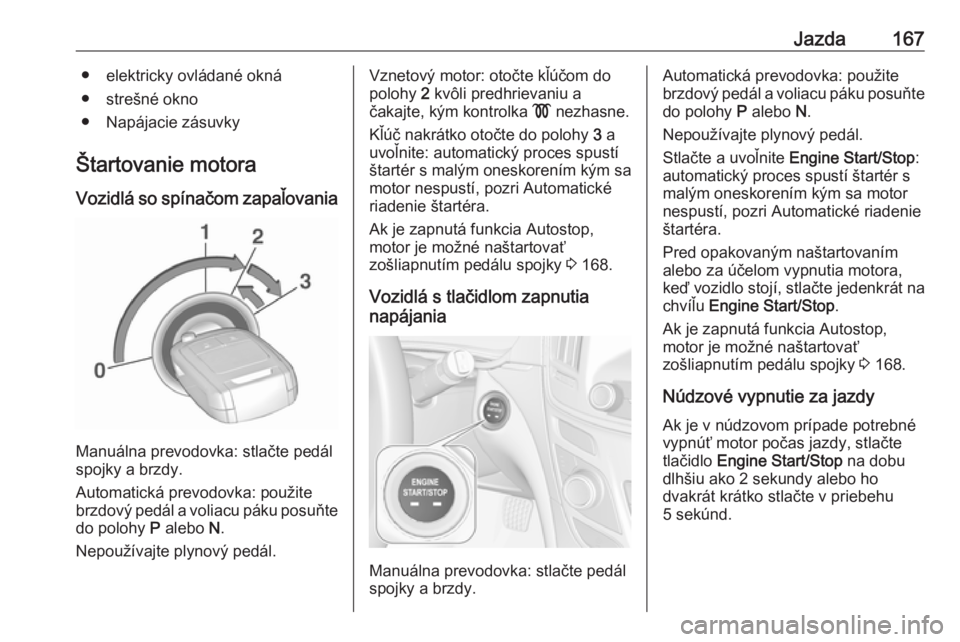 OPEL INSIGNIA 2016.5  Používateľská príručka (in Slovak) Jazda167● elektricky ovládané okná
● strešné okno
● Napájacie zásuvky
Štartovanie motora
Vozidlá so spínačom zapaľovania
Manuálna prevodovka: stlačte pedál
spojky a brzdy.
Automat