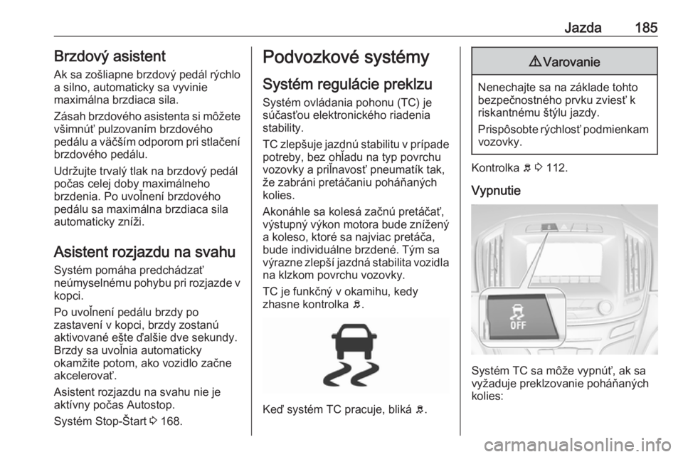 OPEL INSIGNIA 2016.5  Používateľská príručka (in Slovak) Jazda185Brzdový asistentAk sa zošliapne brzdový pedál rýchlo
a silno, automaticky sa vyvinie
maximálna brzdiaca sila.
Zásah brzdového asistenta si môžete
všimnúť pulzovaním brzdového
pe