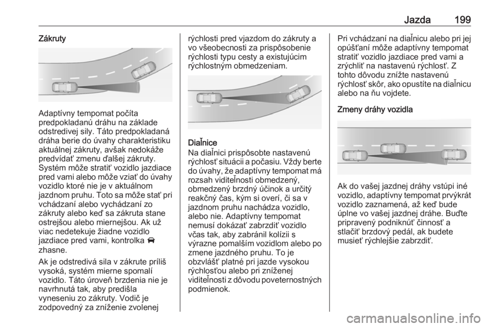 OPEL INSIGNIA 2016.5  Používateľská príručka (in Slovak) Jazda199Zákruty
Adaptívny tempomat počíta
predpokladanú dráhu na základe
odstredivej sily. Táto predpokladaná dráha berie do úvahy charakteristiku
aktuálnej zákruty, avšak nedokáže
pre