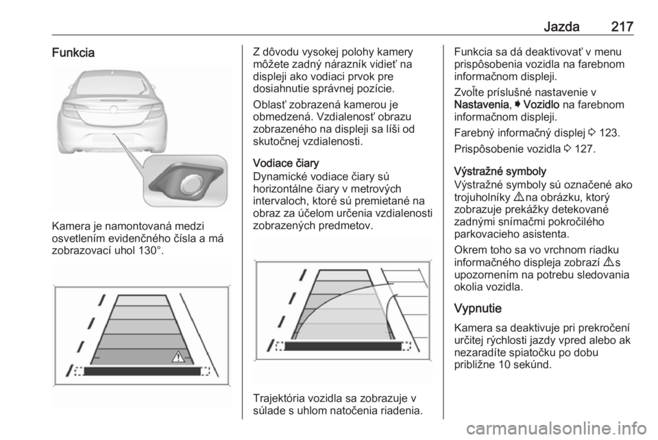 OPEL INSIGNIA 2016.5  Používateľská príručka (in Slovak) Jazda217Funkcia
Kamera je namontovaná medzi
osvetlením evidenčného čísla a má
zobrazovací uhol 130°.
Z dôvodu vysokej polohy kamery
môžete zadný nárazník vidieť na
displeji ako vodiaci