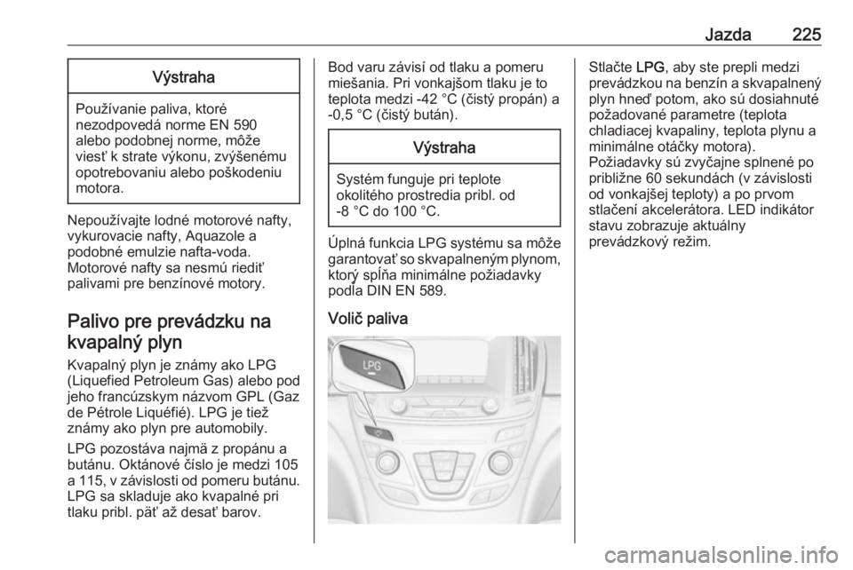 OPEL INSIGNIA 2016.5 Používateľská príručka (in Slovak) Jazda225Výstraha
Používanie paliva, ktoré
nezodpovedá norme EN 590
alebo podobnej norme, môže
viesť k strate výkonu, zvýšenému
opotrebovaniu alebo poškodeniu
motora.
Nepoužívajte lodné OPEL INSIGNIA 2016.5 Používateľská príručka (in Slovak) Jazda225Výstraha
Používanie paliva, ktoré
nezodpovedá norme EN 590
alebo podobnej norme, môže
viesť k strate výkonu, zvýšenému
opotrebovaniu alebo poškodeniu
motora.
Nepoužívajte lodné