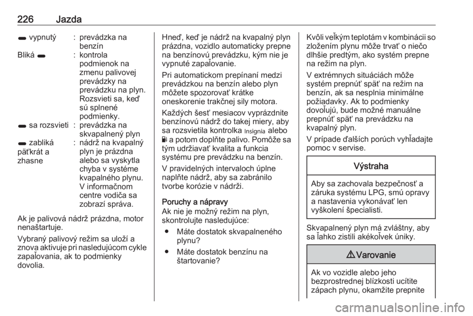 OPEL INSIGNIA 2016.5  Používateľská príručka (in Slovak) 226Jazda1 vypnutý:prevádzka na
benzínBliká  1:kontrola
podmienok na
zmenu palivovej
prevádzky na
prevádzku na plyn.
Rozsvieti sa, keď
sú splnené
podmienky.1  sa rozsvieti:prevádzka na
skvapa