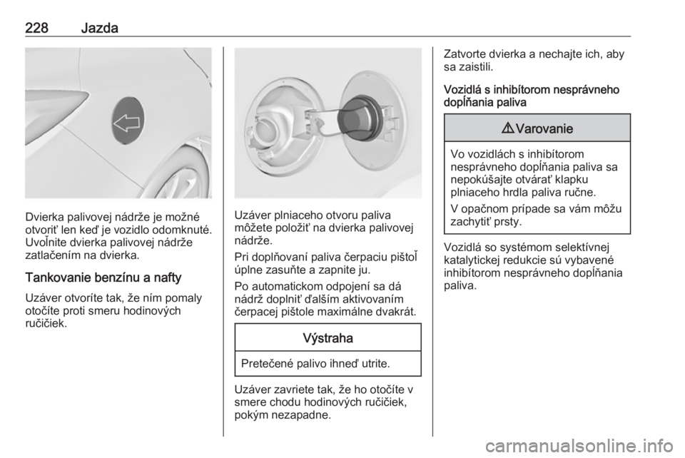 OPEL INSIGNIA 2016.5  Používateľská príručka (in Slovak) 228Jazda
Dvierka palivovej nádrže je možné
otvoriť len keď je vozidlo odomknuté. Uvoľnite dvierka palivovej nádrže
zatlačením na dvierka.
Tankovanie benzínu a nafty
Uzáver otvoríte tak,