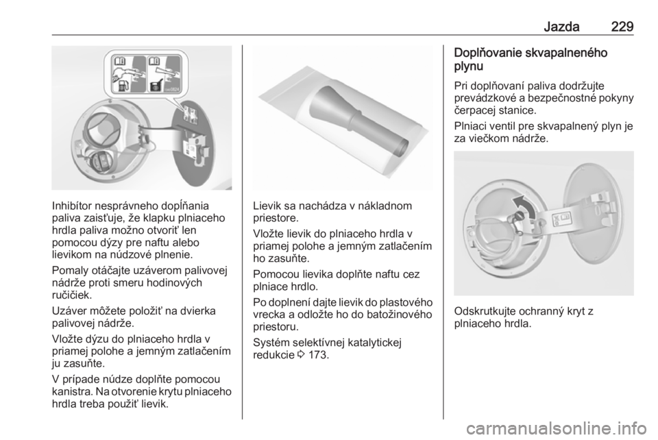 OPEL INSIGNIA 2016.5  Používateľská príručka (in Slovak) Jazda229
Inhibítor nesprávneho dopĺňania
paliva zaisťuje, že klapku plniaceho hrdla paliva možno otvoriť len
pomocou dýzy pre naftu alebo
lievikom na núdzové plnenie.
Pomaly otáčajte uzá