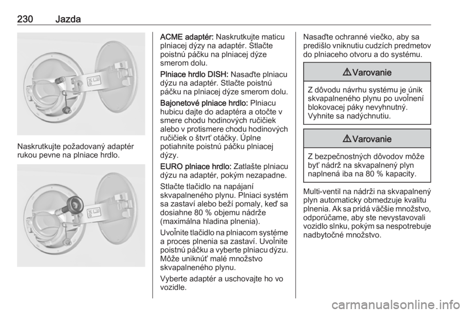 OPEL INSIGNIA 2016.5  Používateľská príručka (in Slovak) 230Jazda
Naskrutkujte požadovaný adaptér
rukou pevne na plniace hrdlo.
ACME adaptér:  Naskrutkujte maticu
plniacej dýzy na adaptér. Stlačte
poistnú páčku na plniacej dýze
smerom dolu.
Plnia