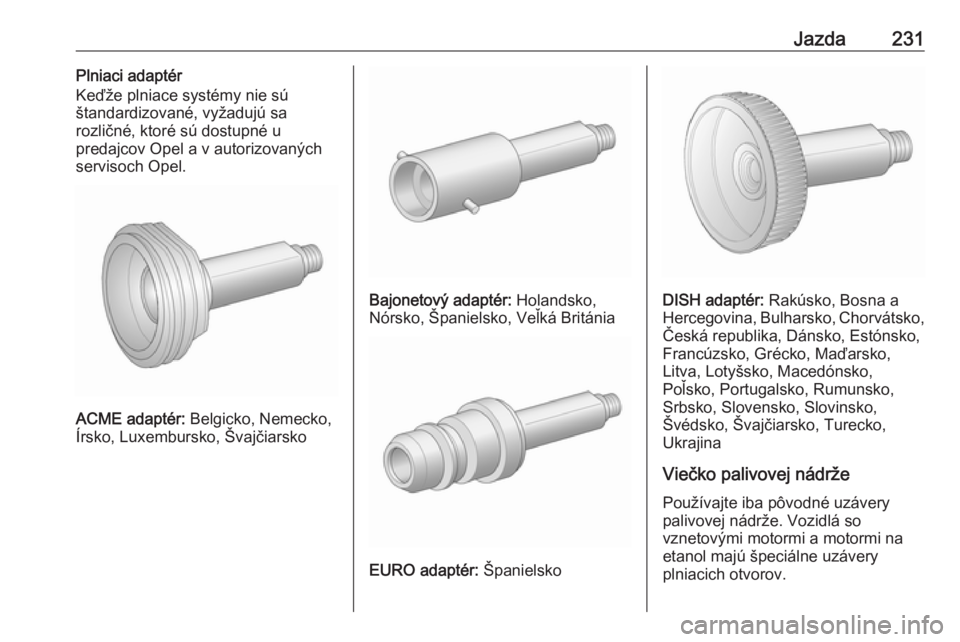 OPEL INSIGNIA 2016.5  Používateľská príručka (in Slovak) Jazda231Plniaci adaptér
Keďže plniace systémy nie sú
štandardizované, vyžadujú sa
rozličné, ktoré sú dostupné u
predajcov Opel a v autorizovaných
servisoch Opel.
ACME adaptér:  Belgick