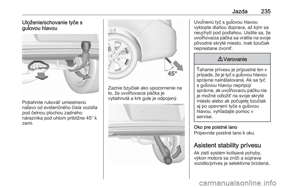OPEL INSIGNIA 2016.5  Používateľská príručka (in Slovak) Jazda235Uloženie/schovanie tyče s
guľovou hlavou
Potiahnite rukoväť umiestnenú
naľavo od evidenčného čísla vozidla
pod čelnou plochou zadného
nárazníka pod uhlom približne 45° k
zemi.