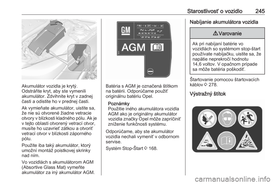 OPEL INSIGNIA 2016.5  Používateľská príručka (in Slovak) Starostlivosť o vozidlo245
Akumulátor vozidla je krytý.
Odstráňte kryt, aby ste vymenili
akumulátor. Zdvihnite kryt v zadnej
časti a odistite ho v prednej časti.
Ak vymieňate akumulátor, uis