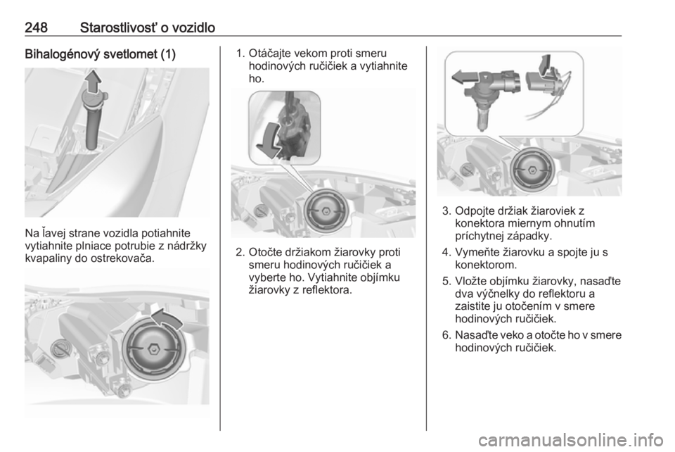 OPEL INSIGNIA 2016.5  Používateľská príručka (in Slovak) 248Starostlivosť o vozidloBihalogénový svetlomet (1)
Na ľavej strane vozidla potiahnite
vytiahnite plniace potrubie z nádržky
kvapaliny do ostrekovača.
1. Otáčajte vekom proti smeru hodinový