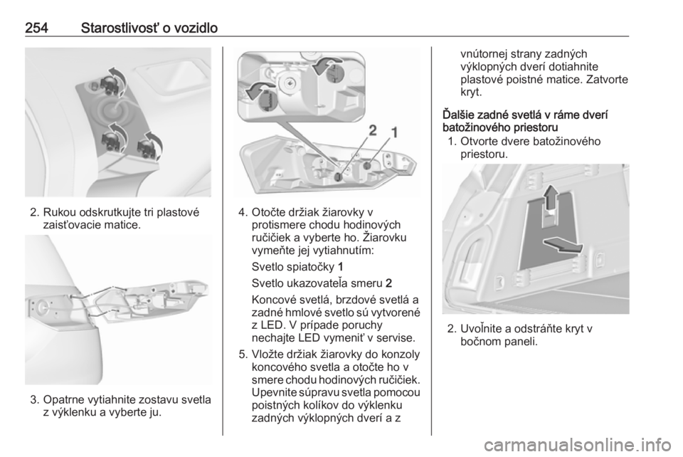 OPEL INSIGNIA 2016.5  Používateľská príručka (in Slovak) 254Starostlivosť o vozidlo
2. Rukou odskrutkujte tri plastovézaisťovacie matice.
3. Opatrne vytiahnite zostavu svetla z výklenku a vyberte ju.
4. Otočte držiak žiarovky vprotismere chodu hodino