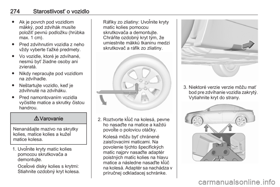 OPEL INSIGNIA 2016.5 Používateľská príručka (in Slovak) 274Starostlivosť o vozidlo● Ak je povrch pod vozidlommäkký, pod zdvihák musíte
položiť pevnú podložku (hrúbka max. 1 cm).
● Pred zdvihnutím vozidla z neho vždy vyberte ťažké predmet OPEL INSIGNIA 2016.5 Používateľská príručka (in Slovak) 274Starostlivosť o vozidlo● Ak je povrch pod vozidlommäkký, pod zdvihák musíte
položiť pevnú podložku (hrúbka max. 1 cm).
● Pred zdvihnutím vozidla z neho vždy vyberte ťažké predmet