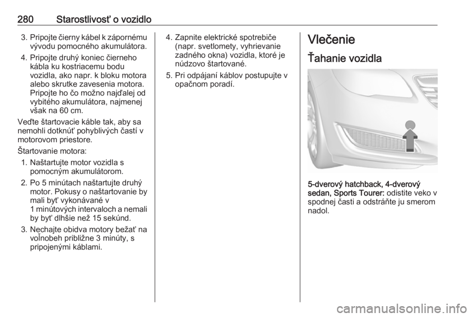 OPEL INSIGNIA 2016.5  Používateľská príručka (in Slovak) 280Starostlivosť o vozidlo3.Pripojte čierny kábel k zápornému
vývodu pomocného akumulátora.
4. Pripojte druhý koniec čierneho kábla ku kostriacemu bodu
vozidla, ako napr. k bloku motora
ale