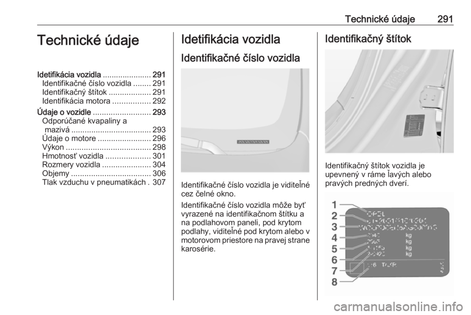 OPEL INSIGNIA 2016.5  Používateľská príručka (in Slovak) Technické údaje291Technické údajeIdetifikácia vozidla......................291
Identifikačné číslo vozidla ........291
Identifikačný štítok ...................291
Identifikácia motora ..