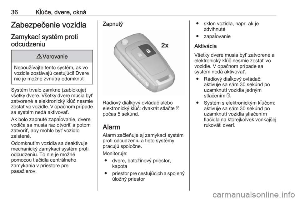 OPEL INSIGNIA 2016.5  Používateľská príručka (in Slovak) 36Kľúče, dvere, oknáZabezpečenie vozidla
Zamykací systém proti odcudzeniu9 Varovanie
Nepoužívajte tento systém, ak vo
vozidle zostávajú cestujúci! Dvere nie je možné zvnútra odomknúť