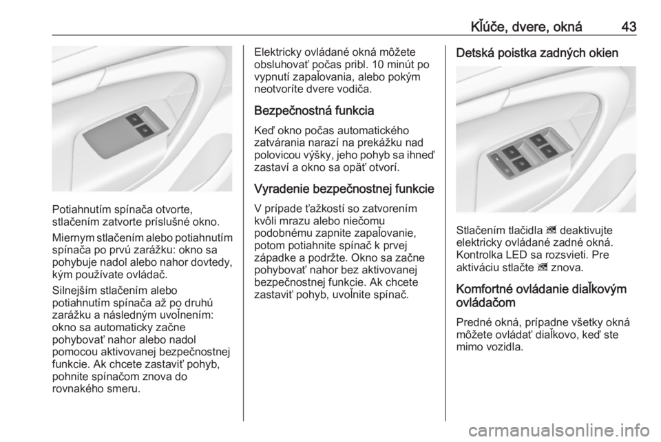 OPEL INSIGNIA 2016.5  Používateľská príručka (in Slovak) Kľúče, dvere, okná43
Potiahnutím spínača otvorte,
stlačením zatvorte príslušné okno.
Miernym stlačením alebo potiahnutím spínača po prvú zarážku: okno sa
pohybuje nadol alebo nahor