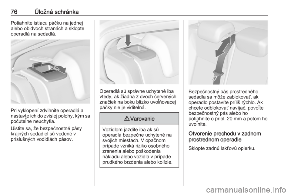 OPEL INSIGNIA 2016.5  Používateľská príručka (in Slovak) 76Úložná schránkaPotiahnite istiacu páčku na jednej
alebo obidvoch stranách a sklopte
operadlá na sedadlá.
Pri vyklopení zdvihnite operadlá a
nastavte ich do zvislej polohy, kým sa
počute
