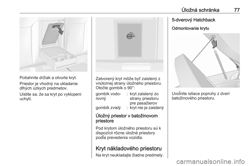 OPEL INSIGNIA 2016.5  Používateľská príručka (in Slovak) Úložná schránka77
Potiahnite držiak a otvorte kryt.
Priestor je vhodný na ukladanie
dlhých úzkych predmetov.
Uistite sa, že sa kryt po vyklopení
uchytí.Zatvorený kryt môže byť zaistený
