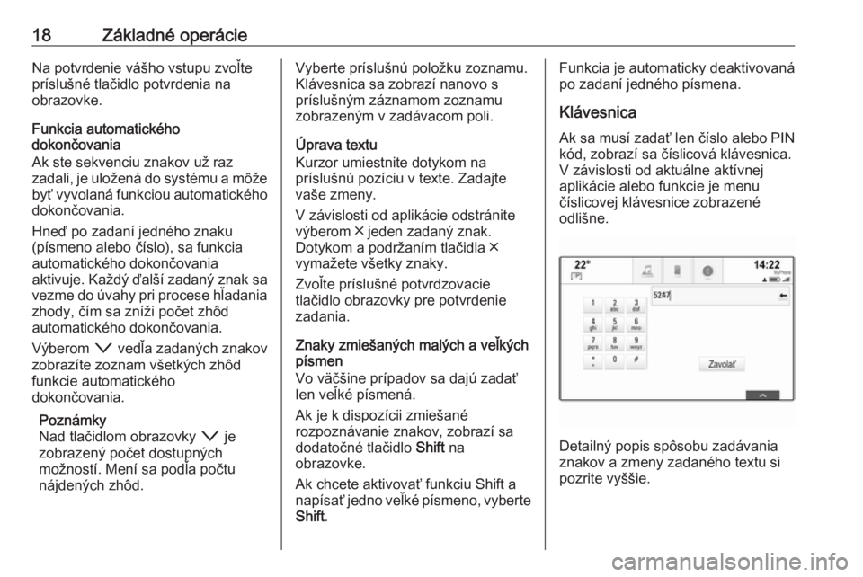 OPEL INSIGNIA 2017  Návod na obsluhu informačného systému (in Slovak) 18Základné operácieNa potvrdenie vášho vstupu zvoľte
príslušné tlačidlo potvrdenia na
obrazovke.
Funkcia automatického
dokončovania
Ak ste sekvenciu znakov už raz
zadali, je uložená do 
