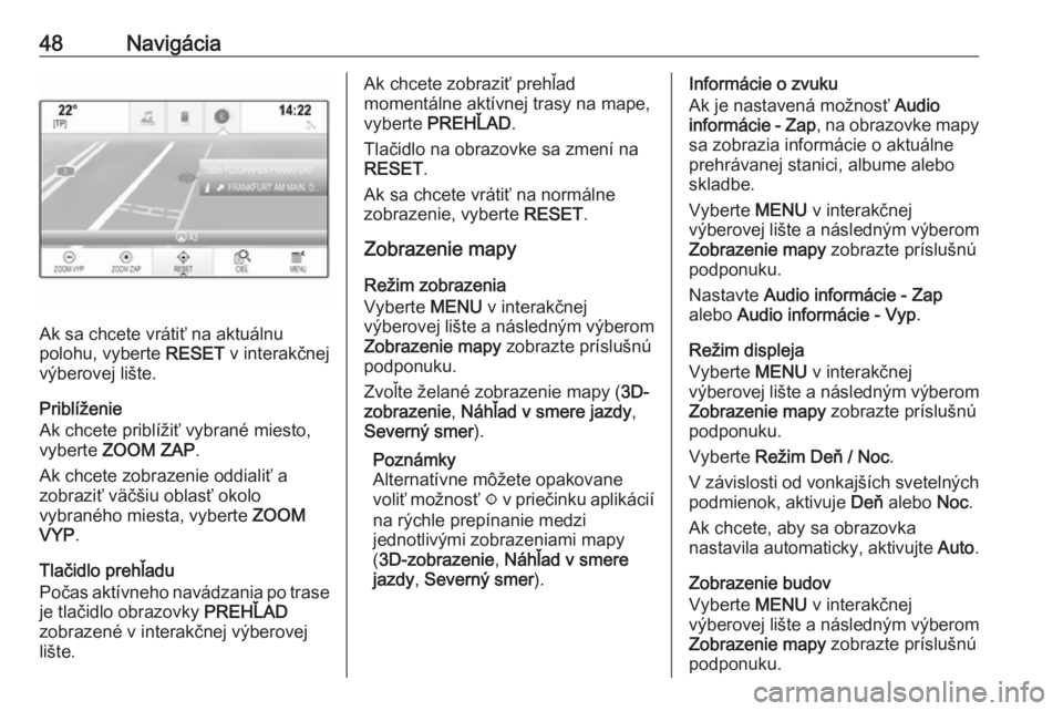OPEL INSIGNIA 2017  Návod na obsluhu informačného systému (in Slovak) 48Navigácia
Ak sa chcete vrátiť na aktuálnu
polohu, vyberte  RESET v interakčnej
výberovej lište.
Priblíženie
Ak chcete priblížiť vybrané miesto,
vyberte  ZOOM ZAP .
Ak chcete zobrazenie 
