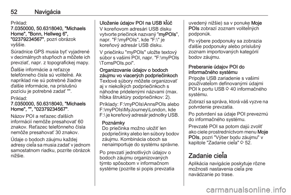 OPEL INSIGNIA 2017  Návod na obsluhu informačného systému (in Slovak) 52NavigáciaPríklad:
7.0350000, 50.6318040, "Michaels
Home", "Bonn, Hellweg 6",
"02379234567" , pozri obrázok
vyššie.
Súradnice GPS musia byť vyjadrené
v decimálnych st