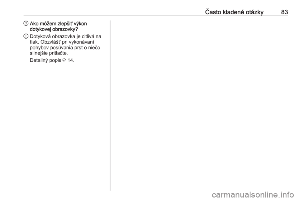 OPEL INSIGNIA 2017  Návod na obsluhu informačného systému (in Slovak) Často kladené otázky83?Ako môžem zlepšiť výkon
dotykovej obrazovky?
! Dotyková obrazovka je citlivá na
tlak. Obzvlášť pri vykonávaní
pohybov posúvania prst o niečo
silnejšie pritlač