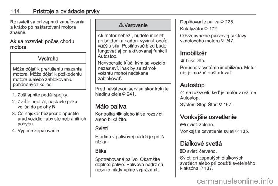 OPEL INSIGNIA 2017  Používateľská príručka (in Slovak) 114Prístroje a ovládacie prvkyRozsvieti sa pri zapnutí zapaľovaniaa krátko po naštartovaní motora
zhasne.
Ak sa rozsvieti počas chodu
motoraVýstraha
Môže dôjsť k prerušeniu mazania
motor