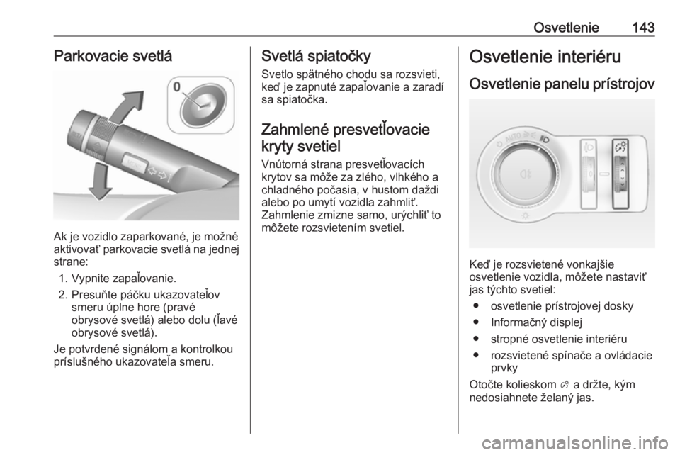 OPEL INSIGNIA 2017  Používateľská príručka (in Slovak) Osvetlenie143Parkovacie svetlá
Ak je vozidlo zaparkované, je možné
aktivovať parkovacie svetlá na jednej
strane:
1. Vypnite zapaľovanie.
2. Presuňte páčku ukazovateľov smeru úplne hore (pr