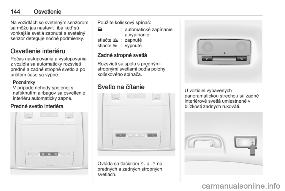 OPEL INSIGNIA 2017  Používateľská príručka (in Slovak) 144OsvetlenieNa vozidlách so svetelným senzoromsa môže jas nastaviť, iba keď sú
vonkajšie svetlá zapnuté a svetelný
senzor deteguje nočné podmienky.
Osvetlenie interiéru Počas nastupova