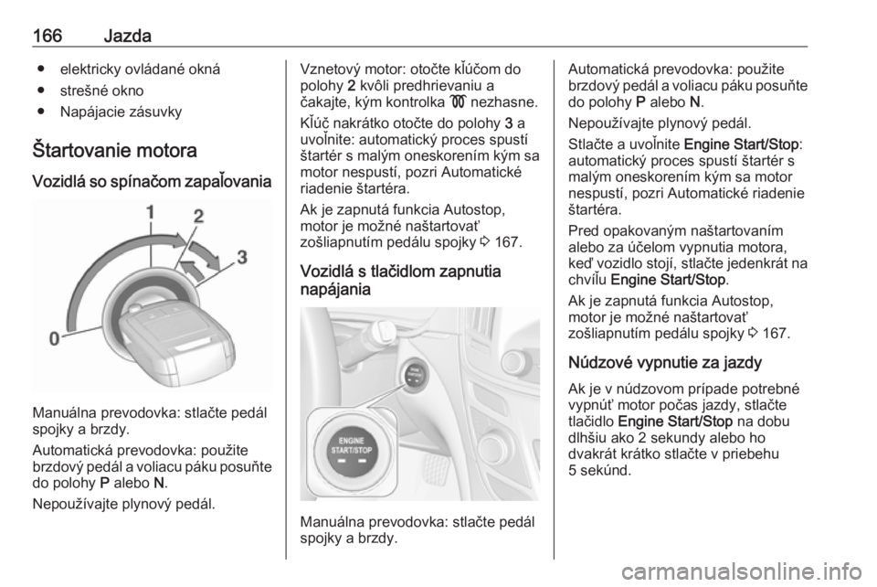 OPEL INSIGNIA 2017  Používateľská príručka (in Slovak) 166Jazda● elektricky ovládané okná
● strešné okno
● Napájacie zásuvky
Štartovanie motora
Vozidlá so spínačom zapaľovania
Manuálna prevodovka: stlačte pedál
spojky a brzdy.
Automat