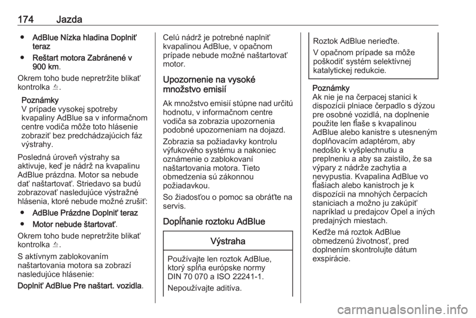 OPEL INSIGNIA 2017  Používateľská príručka (in Slovak) 174Jazda●AdBlue Nízka hladina Doplniť
teraz
● Reštart motora Zabránené v
900 km .
Okrem toho bude nepretržite blikať
kontrolka  Y.
Poznámky
V prípade vysokej spotreby kvapaliny AdBlue sa 