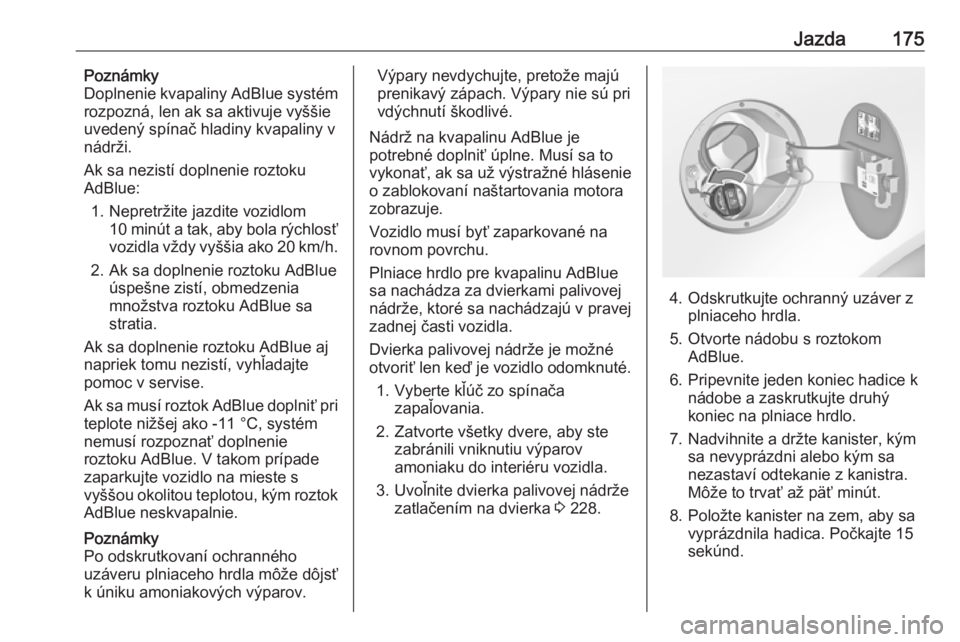 OPEL INSIGNIA 2017  Používateľská príručka (in Slovak) Jazda175Poznámky
Doplnenie kvapaliny AdBlue systém
rozpozná, len ak sa aktivuje vyššie
uvedený spínač hladiny kvapaliny v
nádrži.
Ak sa nezistí doplnenie roztoku
AdBlue:
1. Nepretržite jaz