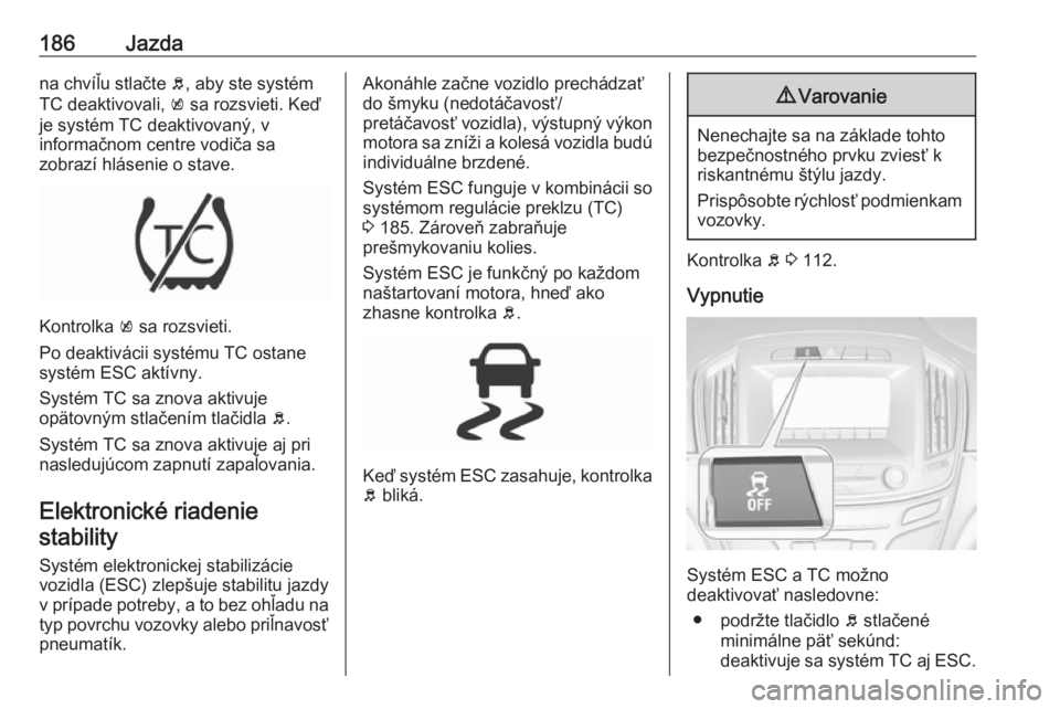 OPEL INSIGNIA 2017  Používateľská príručka (in Slovak) 186Jazdana chvíľu stlačte b, aby ste systém
TC deaktivovali,  k sa rozsvieti. Keď
je systém TC deaktivovaný, v
informačnom centre vodiča sa
zobrazí hlásenie o stave.
Kontrolka  k sa rozsvie