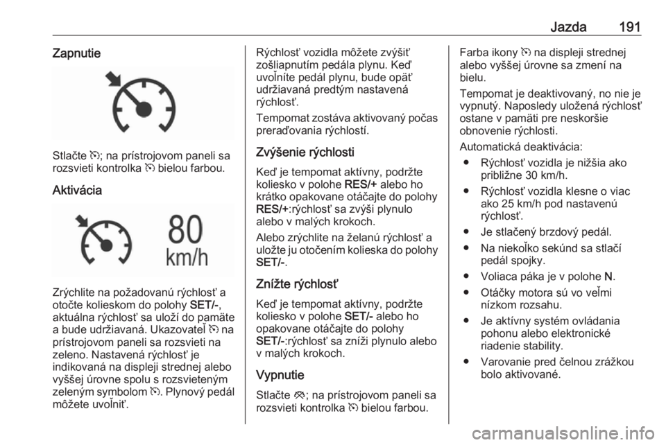OPEL INSIGNIA 2017  Používateľská príručka (in Slovak) Jazda191Zapnutie
Stlačte m; na prístrojovom paneli sa
rozsvieti kontrolka  m bielou farbou.
Aktivácia
Zrýchlite na požadovanú rýchlosť a
otočte kolieskom do polohy  SET/-,
aktuálna rýchlos�