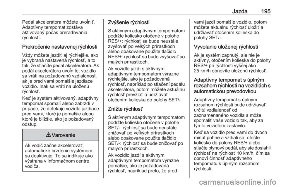 OPEL INSIGNIA 2017  Používateľská príručka (in Slovak) Jazda195Pedál akcelerátora môžete uvoľniť.
Adaptívny tempomat zostáva
aktivovaný počas preraďovania
rýchlostí.
Prekročenie nastavenej rýchlosti
Vždy môžete jazdiť aj rýchlejšie, a
