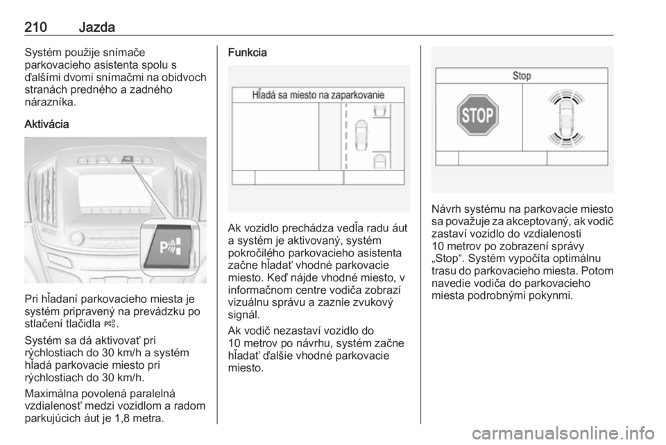 OPEL INSIGNIA 2017  Používateľská príručka (in Slovak) 210JazdaSystém použije snímače
parkovacieho asistenta spolu s
ďalšími dvomi snímačmi na obidvoch stranách predného a zadného
nárazníka.
Aktivácia
Pri hľadaní parkovacieho miesta je
sy