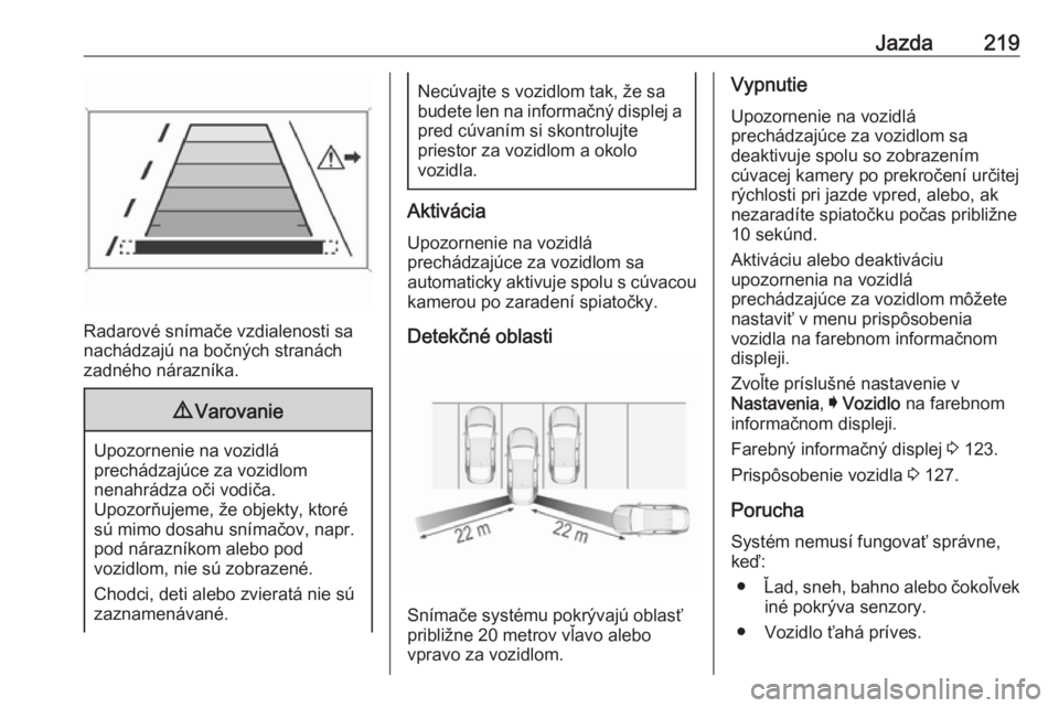 OPEL INSIGNIA 2017  Používateľská príručka (in Slovak) Jazda219
Radarové snímače vzdialenosti sa
nachádzajú na bočných stranách
zadného nárazníka.
9 Varovanie
Upozornenie na vozidlá
prechádzajúce za vozidlom
nenahrádza oči vodiča.
Upozor�