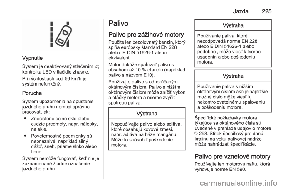 OPEL INSIGNIA 2017  Používateľská príručka (in Slovak) Jazda225
VypnutieSystém je deaktivovaný stlačením  );
kontrolka LED v tlačidle zhasne.
Pri rýchlostiach pod 56 km/h je
systém nefunkčný.
Porucha
Systém upozornenia na opustenie
jazdného pru