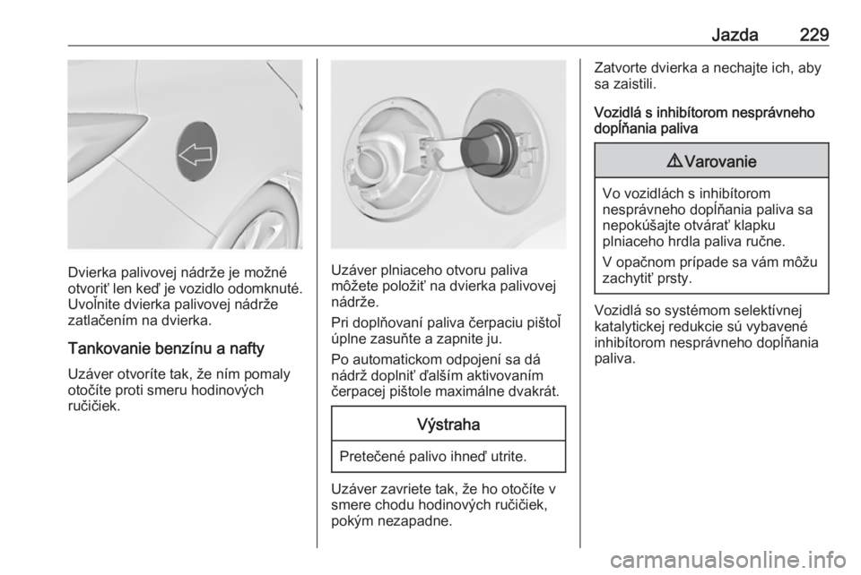 OPEL INSIGNIA 2017  Používateľská príručka (in Slovak) Jazda229
Dvierka palivovej nádrže je možné
otvoriť len keď je vozidlo odomknuté. Uvoľnite dvierka palivovej nádrže
zatlačením na dvierka.
Tankovanie benzínu a nafty
Uzáver otvoríte tak,