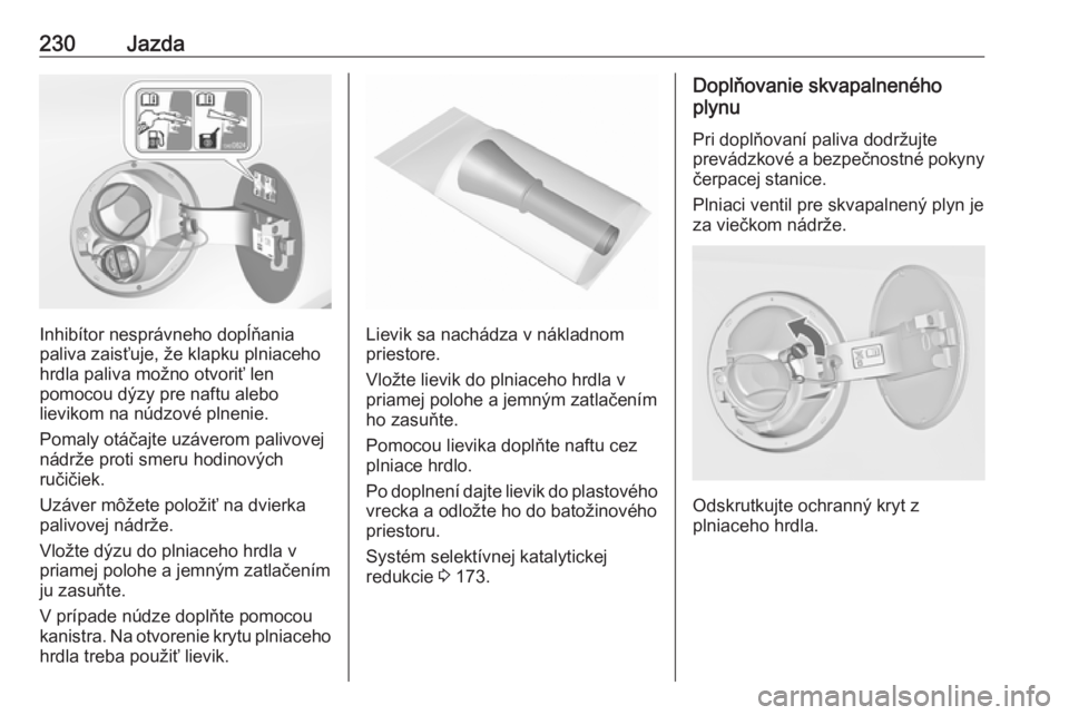 OPEL INSIGNIA 2017  Používateľská príručka (in Slovak) 230Jazda
Inhibítor nesprávneho dopĺňania
paliva zaisťuje, že klapku plniaceho hrdla paliva možno otvoriť len
pomocou dýzy pre naftu alebo
lievikom na núdzové plnenie.
Pomaly otáčajte uzá
