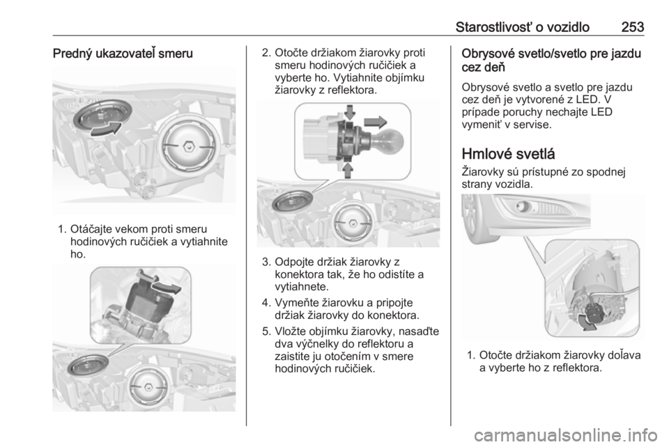 OPEL INSIGNIA 2017  Používateľská príručka (in Slovak) Starostlivosť o vozidlo253Predný ukazovateľ smeru
1. Otáčajte vekom proti smeruhodinových ručičiek a vytiahnite
ho.
2. Otočte držiakom žiarovky proti smeru hodinových ručičiek avyberte h