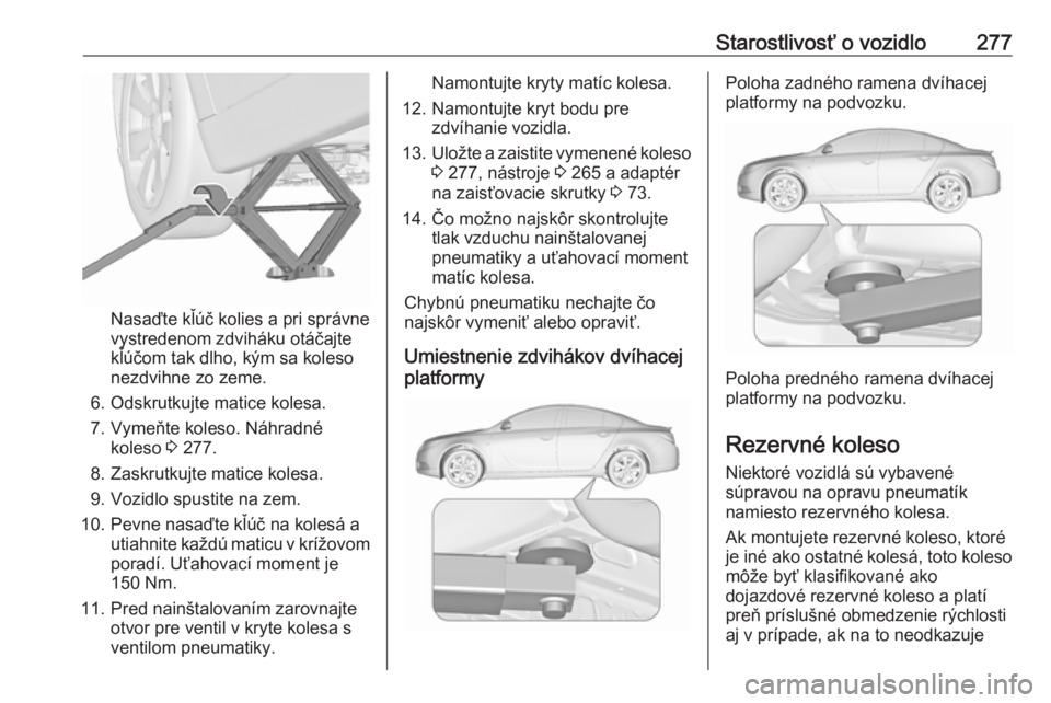 OPEL INSIGNIA 2017  Používateľská príručka (in Slovak) Starostlivosť o vozidlo277
Nasaďte kľúč kolies a pri správne
vystredenom zdviháku otáčajte
kľúčom tak dlho, kým sa koleso
nezdvihne zo zeme.
6. Odskrutkujte matice kolesa.
7. Vymeňte kol