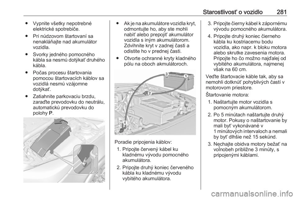 OPEL INSIGNIA 2017  Používateľská príručka (in Slovak) Starostlivosť o vozidlo281● Vypnite všetky nepotrebnéelektrické spotrebiče.
● Pri núdzovom štartovaní sa nenakláňajte nad akumulátor
vozidla.
● Svorky jedného pomocného kábla sa ne