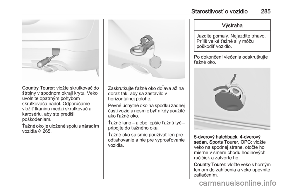OPEL INSIGNIA 2017  Používateľská príručka (in Slovak) Starostlivosť o vozidlo285
Country Tourer: vložte skrutkovač do
štrbiny v spodnom okraji krytu. Veko
uvoľnite opatrným pohybom
skrutkovača nadol. Odporúčame
vložiť tkaninu medzi skrutkovač