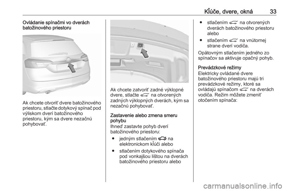 OPEL INSIGNIA 2017 Používateľská príručka (in Slovak) Kľúče, dvere, okná33Ovládanie spínačmi vo dverách
batožinového priestoru
Ak chcete otvoriť dvere batožinového
priestoru, stlačte dotykový spínač pod
výliskom dverí batožinového
pr OPEL INSIGNIA 2017 Používateľská príručka (in Slovak) Kľúče, dvere, okná33Ovládanie spínačmi vo dverách
batožinového priestoru
Ak chcete otvoriť dvere batožinového
priestoru, stlačte dotykový spínač pod
výliskom dverí batožinového
pr