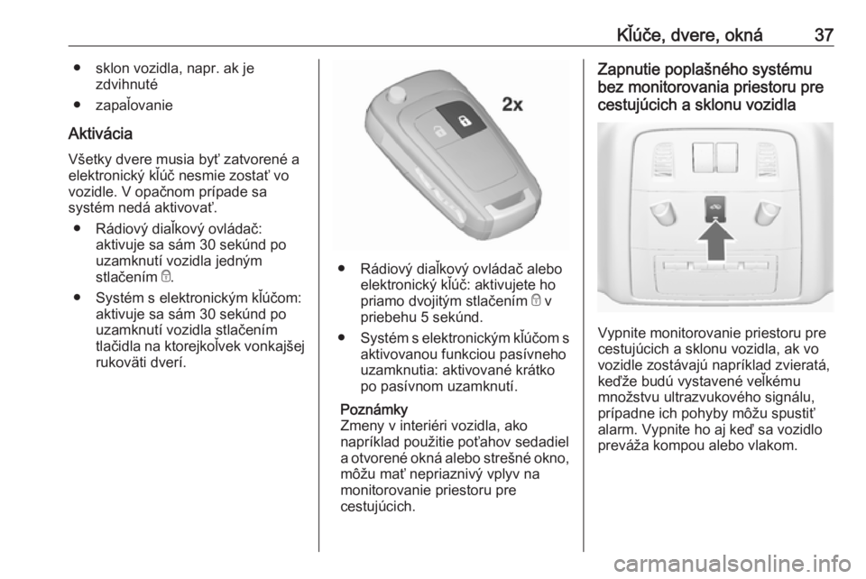 OPEL INSIGNIA 2017  Používateľská príručka (in Slovak) Kľúče, dvere, okná37● sklon vozidla, napr. ak jezdvihnuté
● zapaľovanie
Aktivácia Všetky dvere musia byť zatvorené aelektronický kľúč nesmie zostať vo
vozidle. V opačnom prípade s